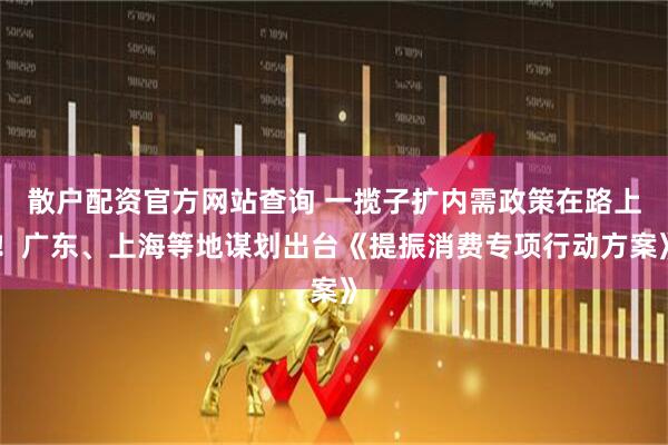 散戶配資官方網(wǎng)站查詢 一攬子擴內(nèi)需政策在路上！廣東、上海等地謀劃出臺《提振消費專項行動方案》