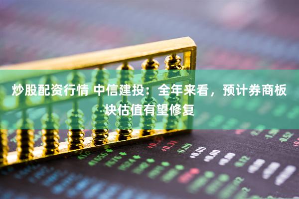 炒股配資行情 中信建投：全年來(lái)看，預(yù)計(jì)券商板塊估值有望修復(fù)