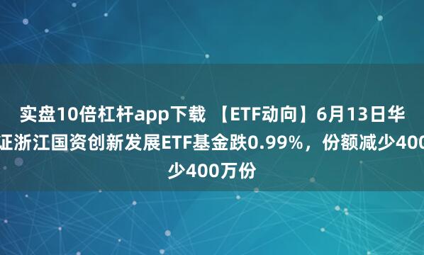 實(shí)盤10倍杠桿app下載 【ETF動(dòng)向】6月13日華夏中證浙江國資創(chuàng)新發(fā)展ETF基金跌0.99%，份額減少400萬份
