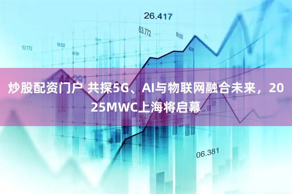 炒股配資門戶 共探5G、AI與物聯(lián)網(wǎng)融合未來，2025MWC上海將啟幕