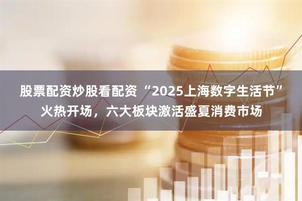 股票配資炒股看配資 “2025上海數(shù)字生活節(jié)”火熱開場，六大板塊激活盛夏消費(fèi)市場