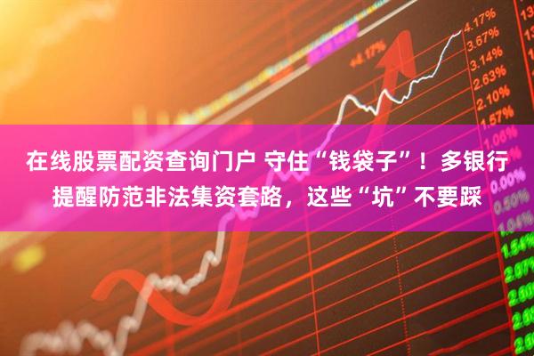在線股票配資查詢門戶 守住“錢袋子”！多銀行提醒防范非法集資套路，這些“坑”不要踩