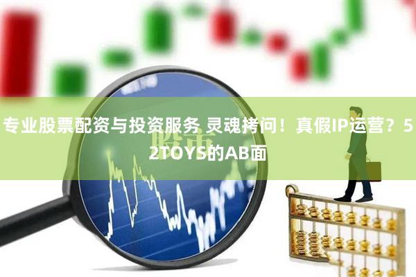 專業(yè)股票配資與投資服務(wù) 靈魂拷問！真假IP運(yùn)營？52TOYS的AB面