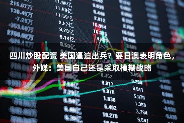 四川炒股配資 美國逼迫出兵？要日澳表明角色，外媒：美國自己還是采取模糊戰(zhàn)略