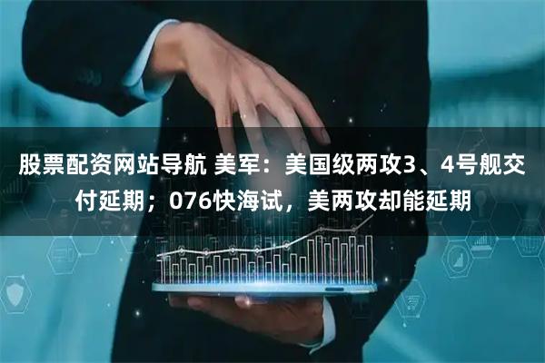 股票配資網(wǎng)站導(dǎo)航 美軍：美國級(jí)兩攻3、4號(hào)艦交付延期；076快海試，美兩攻卻能延期