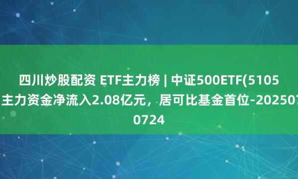 四川炒股配資 ETF主力榜 | 中證500ETF(510500)主力資金凈流入2.08億元，居可比基金首位-20250724