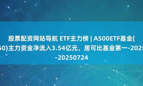 股票配資網(wǎng)站導(dǎo)航 ETF主力榜 | A500ETF基金(512050)主力資金凈流入3.54億元，居可比基金第一-20250724