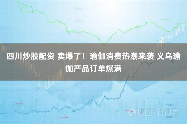 四川炒股配資 賣爆了！瑜伽消費(fèi)熱潮來襲 義烏瑜伽產(chǎn)品訂單爆滿