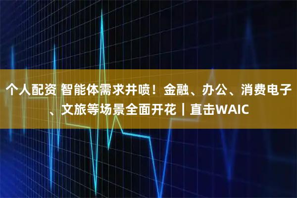 個(gè)人配資 智能體需求井噴！金融、辦公、消費(fèi)電子、文旅等場(chǎng)景全面開花｜直擊WAIC