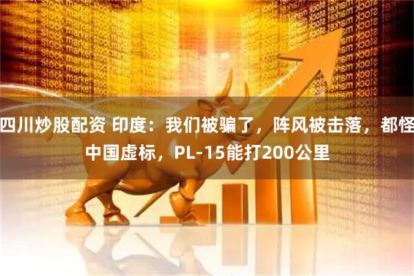 四川炒股配資 印度：我們被騙了，陣風(fēng)被擊落，都怪中國虛標(biāo)，PL-15能打200公里