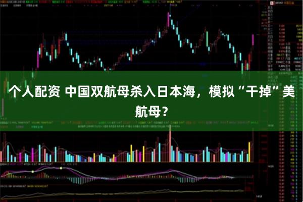 個人配資 中國雙航母殺入日本海，模擬“干掉”美航母？