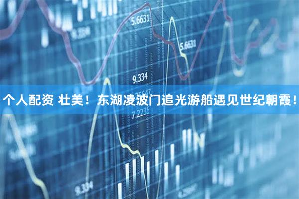 個人配資 壯美！東湖凌波門追光游船遇見世紀(jì)朝霞！