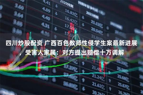 四川炒股配資 廣西百色教師性侵學(xué)生案最新進(jìn)展，受害人家屬：對方提出賠償十萬調(diào)解