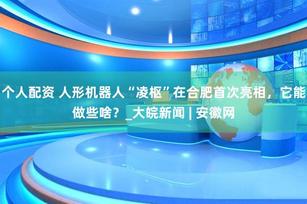 個人配資 人形機(jī)器人“凌樞”在合肥首次亮相，它能做些啥？_大皖新聞 | 安徽網(wǎng)